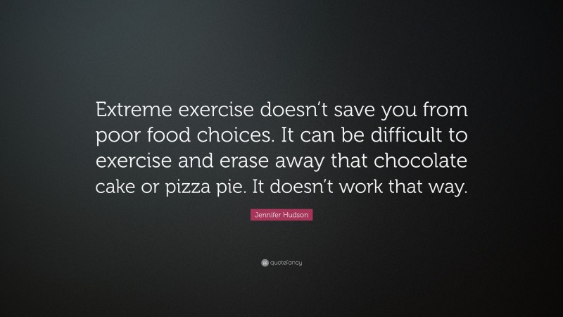 Jennifer Hudson Quote: “Extreme exercise doesn’t save you from poor food choices. It can be difficult to exercise and erase away that chocolate cake or pizza pie. It doesn’t work that way.”
