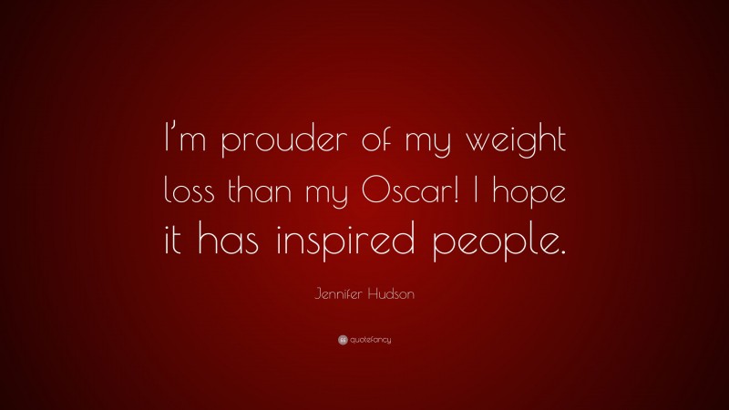 Jennifer Hudson Quote: “I’m prouder of my weight loss than my Oscar! I hope it has inspired people.”
