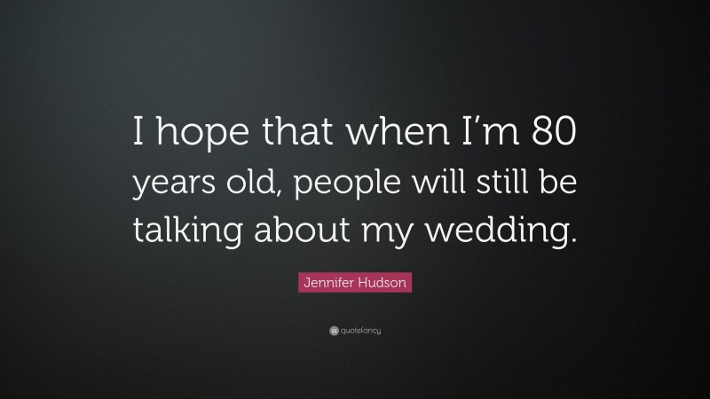 Jennifer Hudson Quote: “I hope that when I’m 80 years old, people will still be talking about my wedding.”