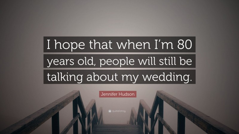 Jennifer Hudson Quote: “I hope that when I’m 80 years old, people will still be talking about my wedding.”