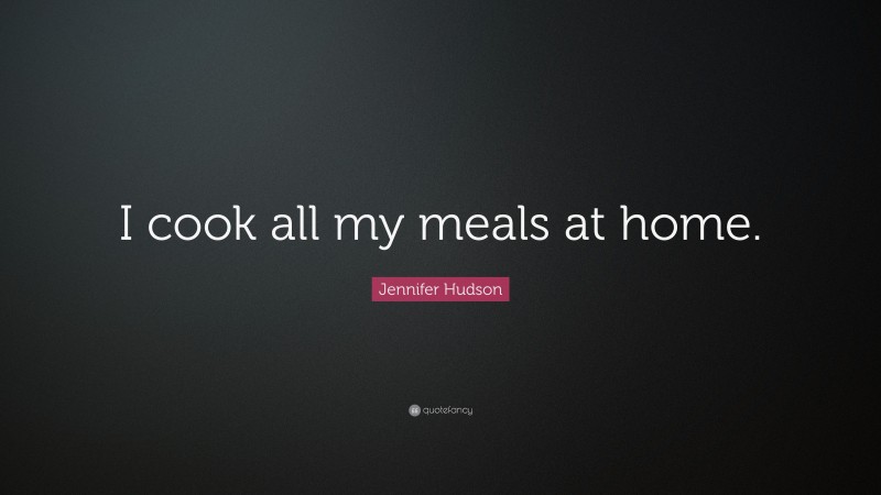 Jennifer Hudson Quote: “I cook all my meals at home.”