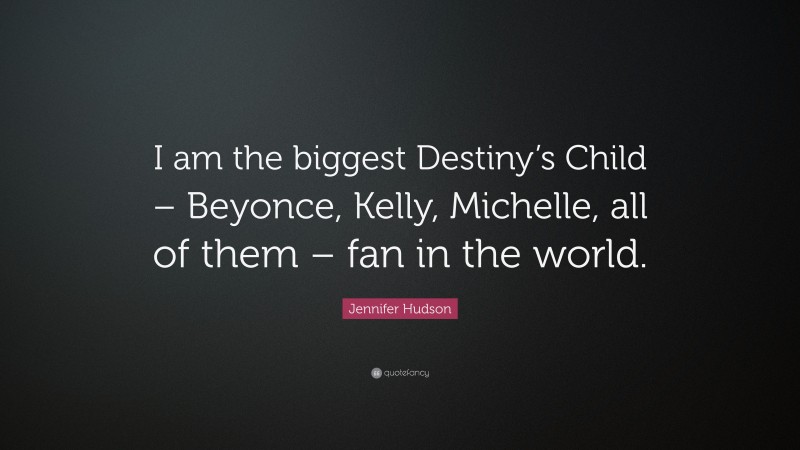 Jennifer Hudson Quote: “I am the biggest Destiny’s Child – Beyonce, Kelly, Michelle, all of them – fan in the world.”