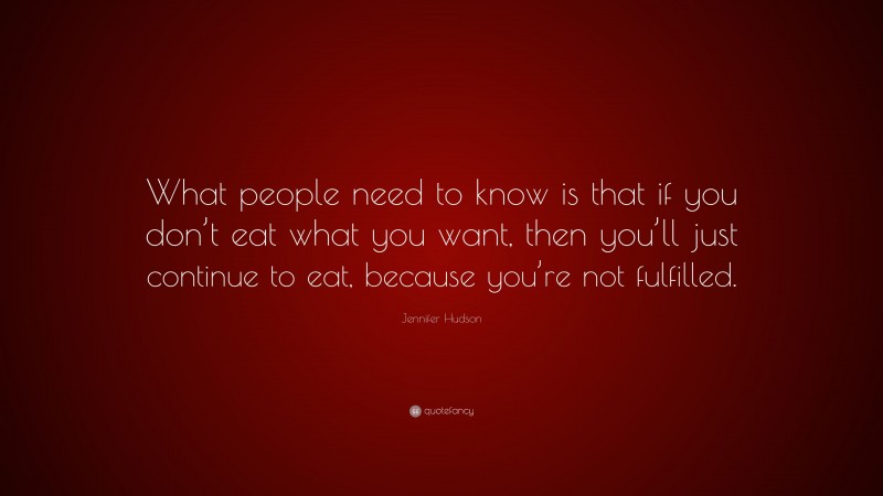 Jennifer Hudson Quote: “What people need to know is that if you don’t eat what you want, then you’ll just continue to eat, because you’re not fulfilled.”