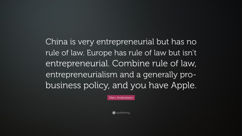 Marc Andreessen Quote: “China is very entrepreneurial but has no rule of law. Europe has rule of law but isn’t entrepreneurial. Combine rule of law, entrepreneurialism and a generally pro-business policy, and you have Apple.”