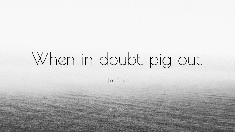 Jim Davis Quote: “When in doubt, pig out!”