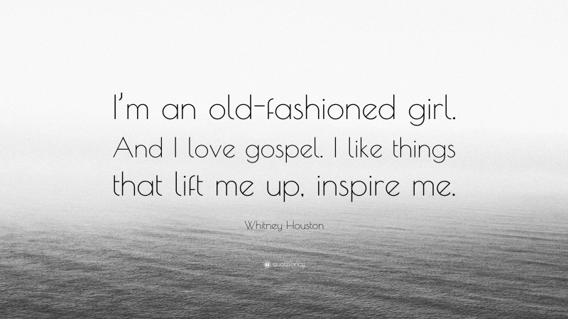 Whitney Houston Quote: “I’m an old-fashioned girl. And I love gospel. I like things that lift me up, inspire me.”