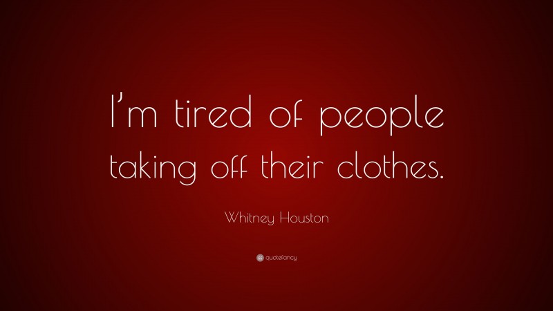 Whitney Houston Quote: “I’m tired of people taking off their clothes.”