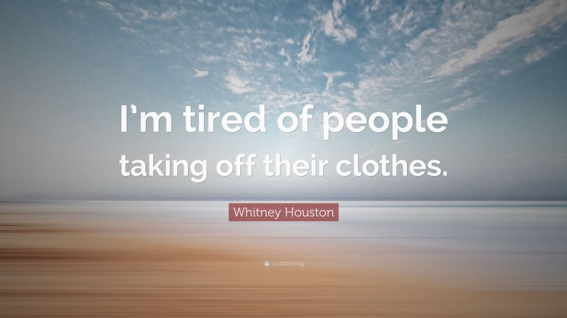 Whitney Houston Quote: “I’m tired of people taking off their clothes.”