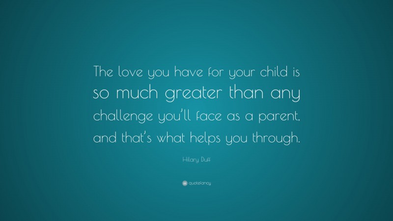 Hilary Duff Quote: “The love you have for your child is so much greater than any challenge you’ll face as a parent, and that’s what helps you through.”