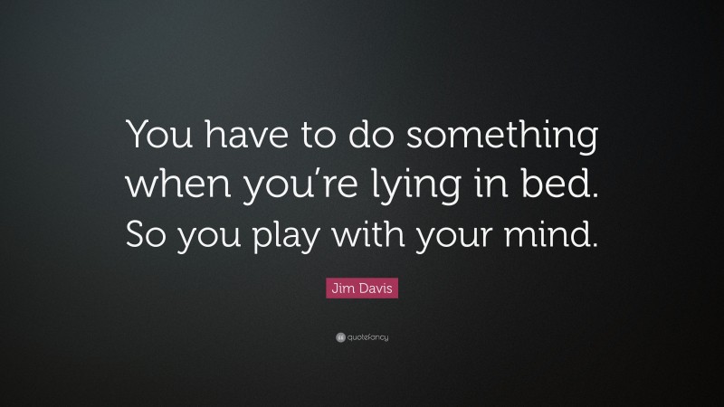 Jim Davis Quote: “You have to do something when you’re lying in bed. So you play with your mind.”