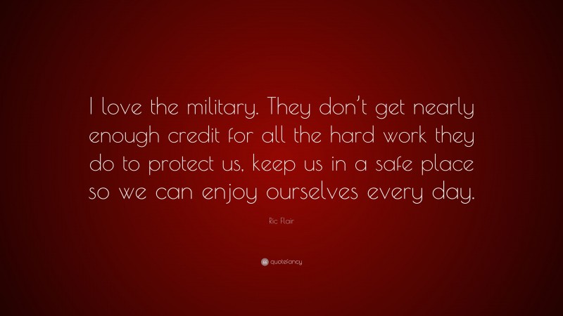 Ric Flair Quote: “I love the military. They don’t get nearly enough credit for all the hard work they do to protect us, keep us in a safe place so we can enjoy ourselves every day.”