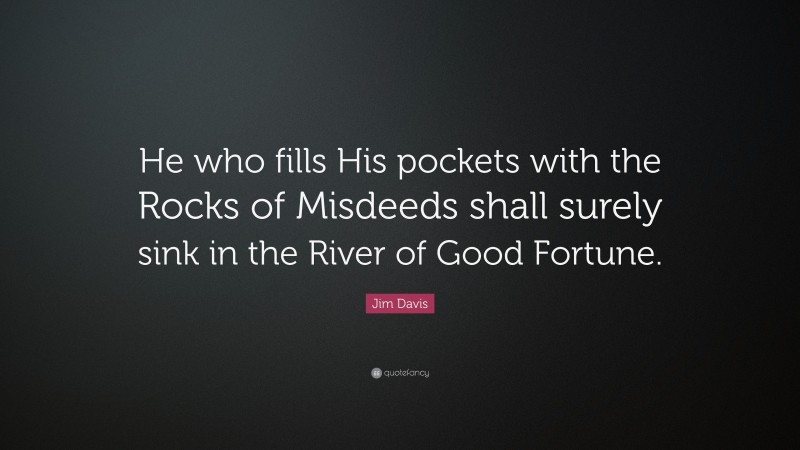 Jim Davis Quote: “He who fills His pockets with the Rocks of Misdeeds shall surely sink in the River of Good Fortune.”