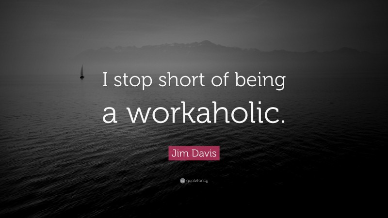 Jim Davis Quote: “I stop short of being a workaholic.”