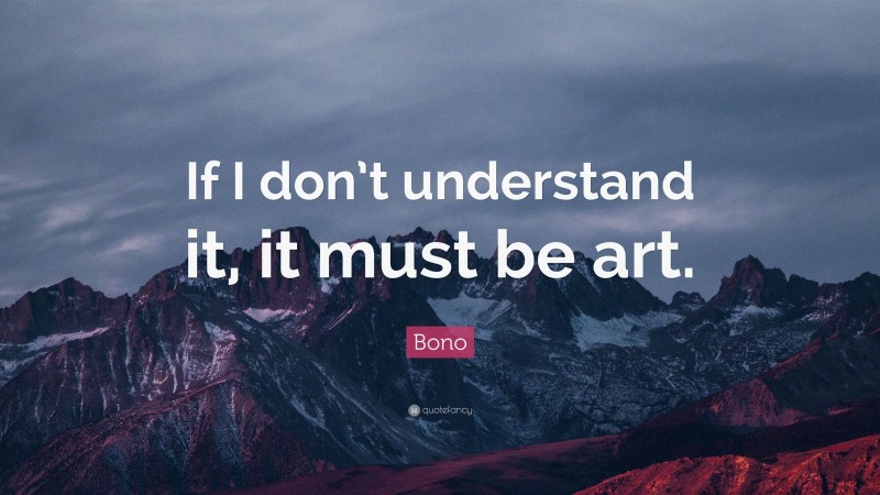 Bono Quote: “If I don’t understand it, it must be art.”