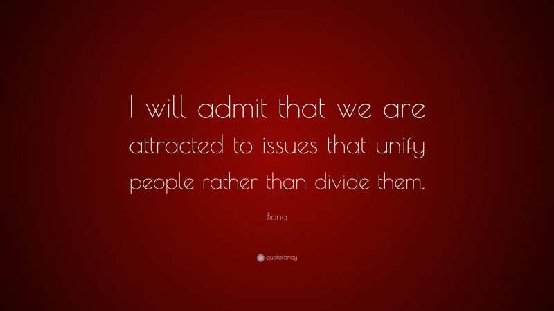 Bono Quote: “I will admit that we are attracted to issues that unify people rather than divide them.”