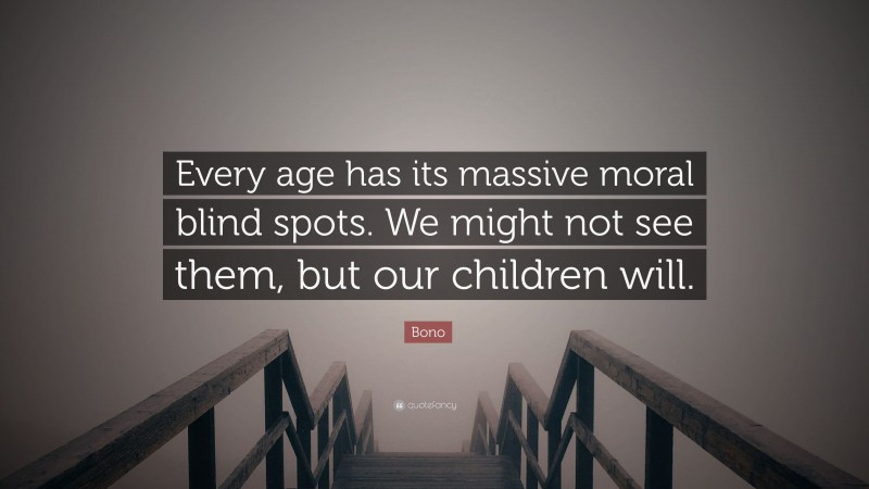 Bono Quote: “Every age has its massive moral blind spots. We might not see them, but our children will.”