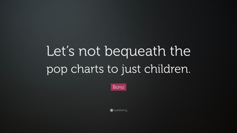 Bono Quote: “Let’s not bequeath the pop charts to just children.”