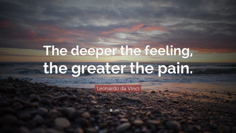 Leonardo da Vinci Quote: “The deeper the feeling, the greater the pain.”