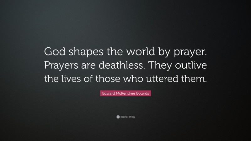 Edward McKendree Bounds Quote: “God shapes the world by prayer. Prayers are deathless. They outlive the lives of those who uttered them.”