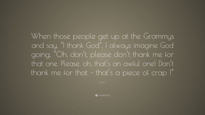 Bono Quote: “When those people get up at the Grammys and say, “I thank God”, I always imagine God going, “Oh, don’t, please don’t thank me for that one. Please, oh, that’s an awful one! Don’t thank me for that – that’s a piece of crap !””