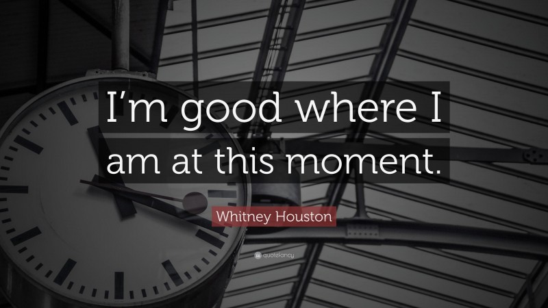 Whitney Houston Quote: “I’m good where I am at this moment.”