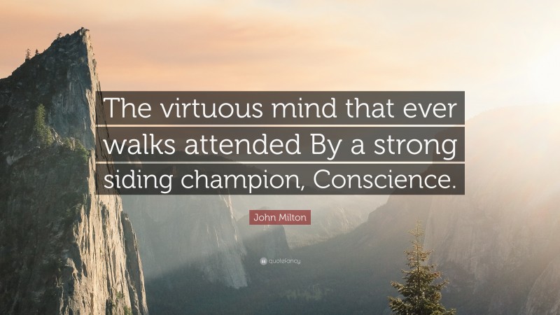 John Milton Quote: “The virtuous mind that ever walks attended By a strong siding champion, Conscience.”