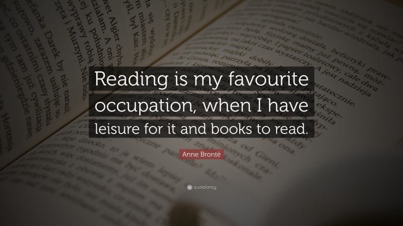 Anne Brontë Quote: “Reading is my favourite occupation, when I have leisure for it and books to read.”