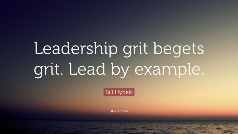 Bill Hybels Quote: “Leadership grit begets grit. Lead by example.”