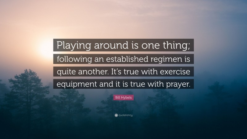 Bill Hybels Quote: “Playing around is one thing; following an established regimen is quite another. It’s true with exercise equipment and it is true with prayer.”