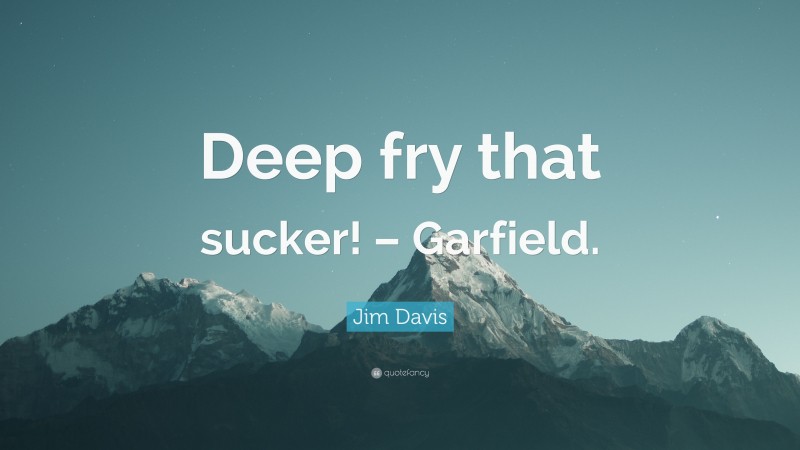 Jim Davis Quote: “Deep fry that sucker! – Garfield.”