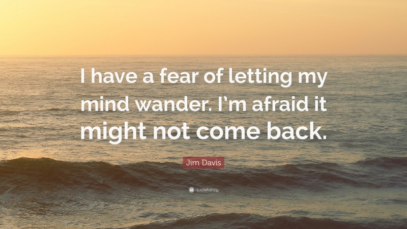 Jim Davis Quote: “I have a fear of letting my mind wander. I’m afraid it might not come back.”