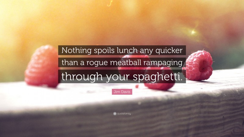 Jim Davis Quote: “Nothing spoils lunch any quicker than a rogue meatball rampaging through your spaghetti.”