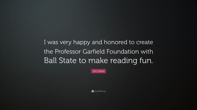 Jim Davis Quote: “I was very happy and honored to create the Professor Garfield Foundation with Ball State to make reading fun.”