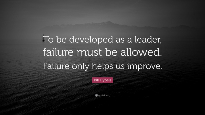 Bill Hybels Quote: “To be developed as a leader, failure must be allowed. Failure only helps us improve.”