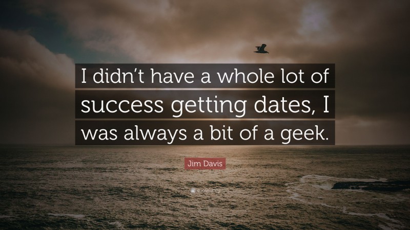 Jim Davis Quote: “I didn’t have a whole lot of success getting dates, I was always a bit of a geek.”