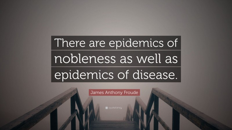 James Anthony Froude Quote: “There are epidemics of nobleness as well as epidemics of disease.”