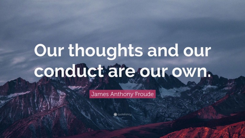 James Anthony Froude Quote: “Our thoughts and our conduct are our own.”
