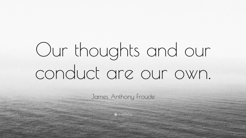 James Anthony Froude Quote: “Our thoughts and our conduct are our own.”
