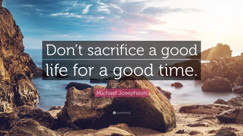 Michael Josephson Quote: “Don’t sacrifice a good life for a good time.”