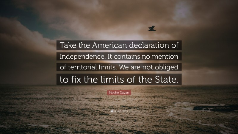 Moshe Dayan Quote: “Take the American declaration of Independence. It contains no mention of territorial limits. We are not obliged to fix the limits of the State.”