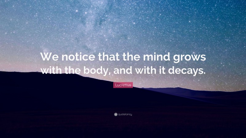 Lucretius Quote: “We notice that the mind grows with the body, and with it decays.”