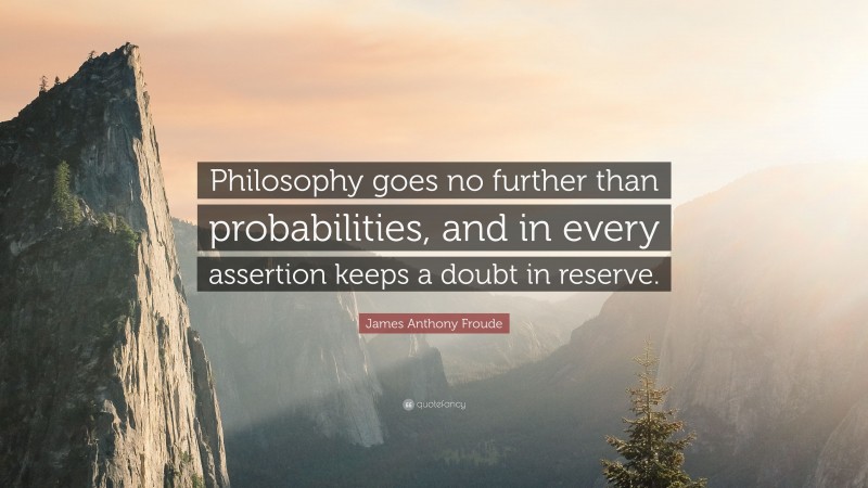 James Anthony Froude Quote: “Philosophy goes no further than probabilities, and in every assertion keeps a doubt in reserve.”