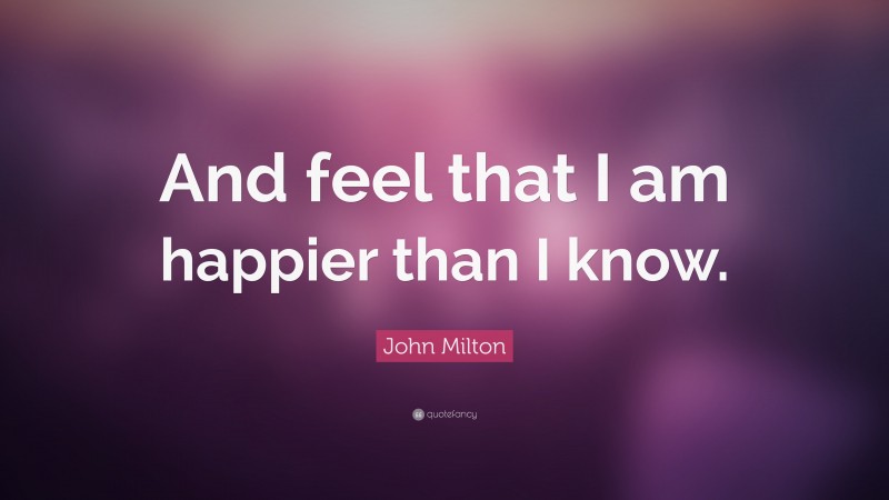 John Milton Quote: “And feel that I am happier than I know.”