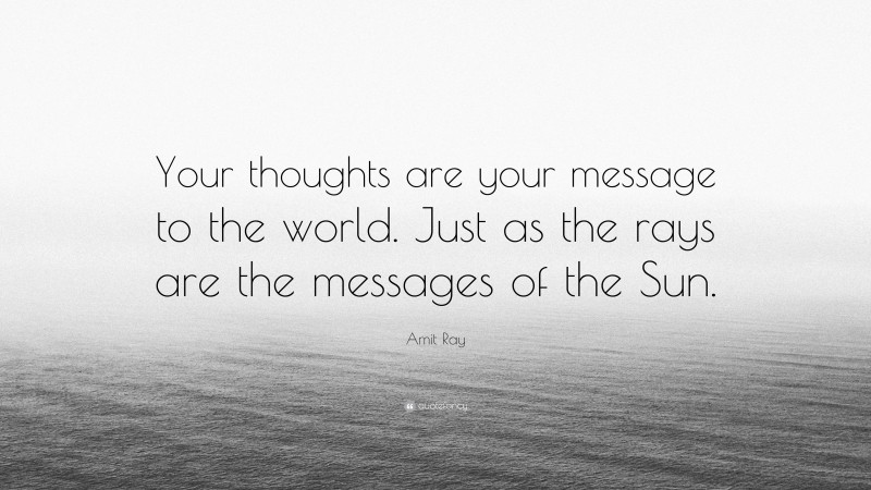 Amit Ray Quote: “Your thoughts are your message to the world. Just as the rays are the messages of the Sun.”
