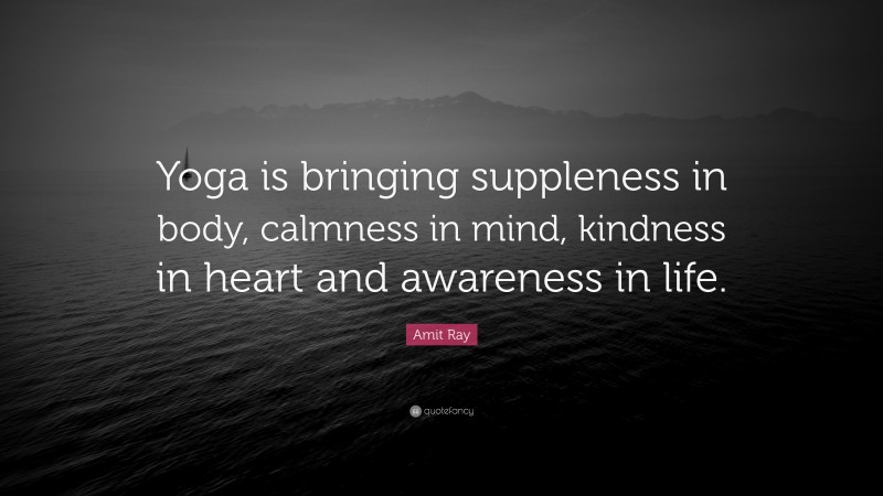 Amit Ray Quote: “Yoga is bringing suppleness in body, calmness in mind, kindness in heart and awareness in life.”