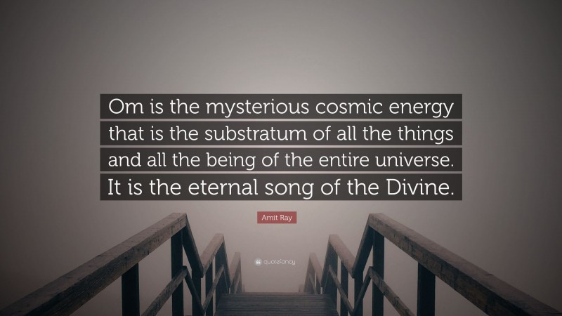 Amit Ray Quote: “Om is the mysterious cosmic energy that is the substratum of all the things and all the being of the entire universe. It is the eternal song of the Divine.”