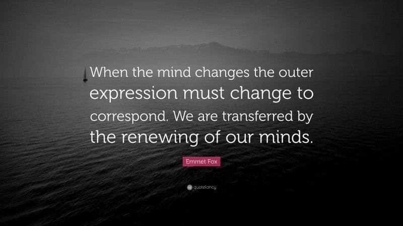Emmet Fox Quote: “When the mind changes the outer expression must change to correspond. We are transferred by the renewing of our minds.”