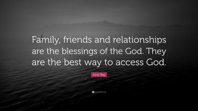 Amit Ray Quote: “Family, friends and relationships are the blessings of the God. They are the best way to access God.”