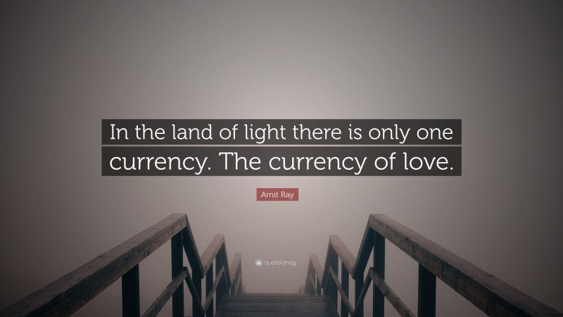 Amit Ray Quote: “In the land of light there is only one currency. The currency of love.”