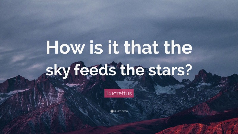 Lucretius Quote: “How is it that the sky feeds the stars?”